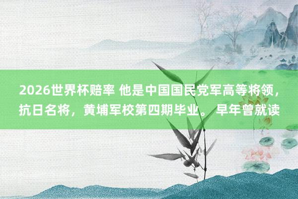 2026世界杯赔率 他是中国国民党军高等将领，抗日名将，黄埔军校第四期毕业。 早年曾就读