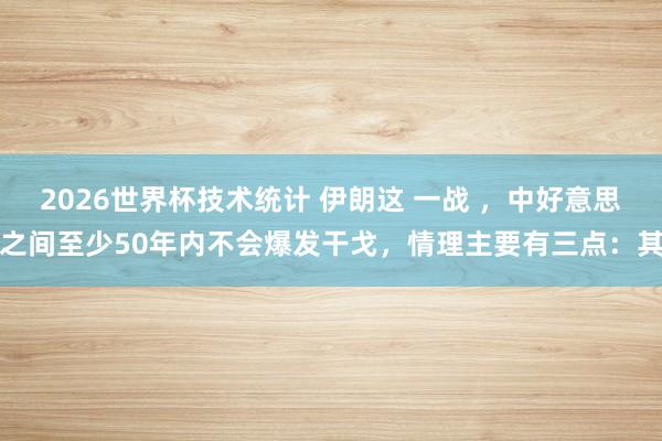 2026世界杯技术统计 伊朗这 一战 ，中好意思之间至少50年内不会爆发干戈，情理主要有三点：其