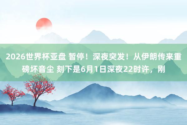 2026世界杯亚盘 暂停!深夜突发!从伊朗传来重磅坏音尘 刻下是6月1日深夜22时许,刚