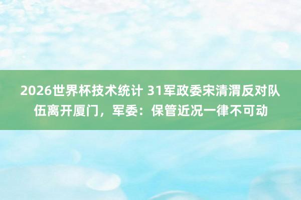 2026世界杯技术统计 31军政委宋清渭反对队伍离开厦门，军委：保管近况一律不可动