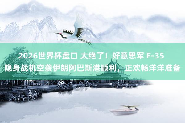 2026世界杯盘口 太绝了！好意思军 F-35 隐身战机空袭伊朗阿巴斯港顺利，正欢畅洋洋准备