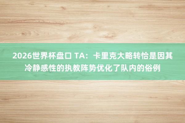 2026世界杯盘口 TA：卡里克大略转恰是因其冷静感性的执教阵势优化了队内的俗例