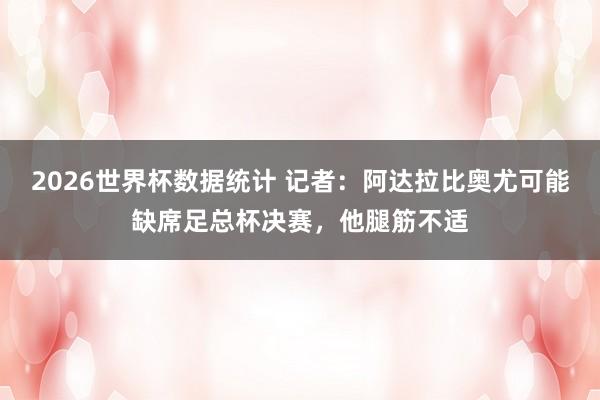 2026世界杯数据统计 记者：阿达拉比奥尤可能缺席足总杯决赛，他腿筋不适