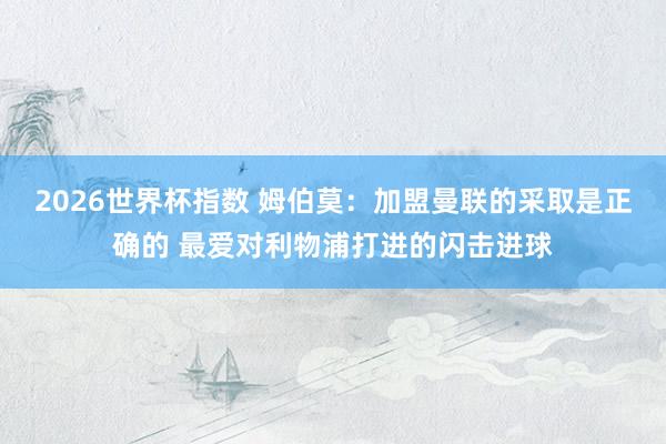 2026世界杯指数 姆伯莫：加盟曼联的采取是正确的 最爱对利物浦打进的闪击进球