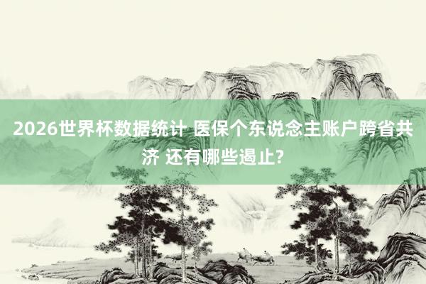 2026世界杯数据统计 医保个东说念主账户跨省共济 还有哪些遏止?