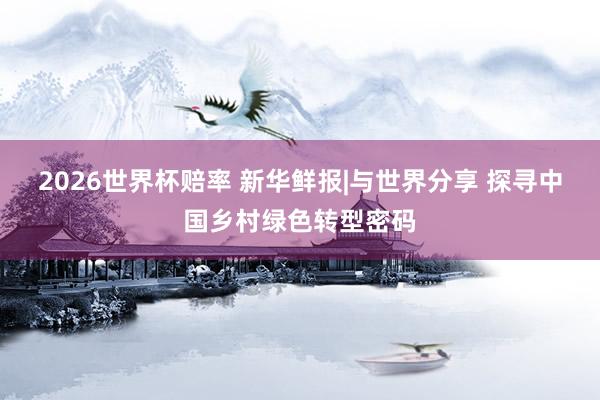 2026世界杯赔率 新华鲜报|与世界分享 探寻中国乡村绿色转型密码