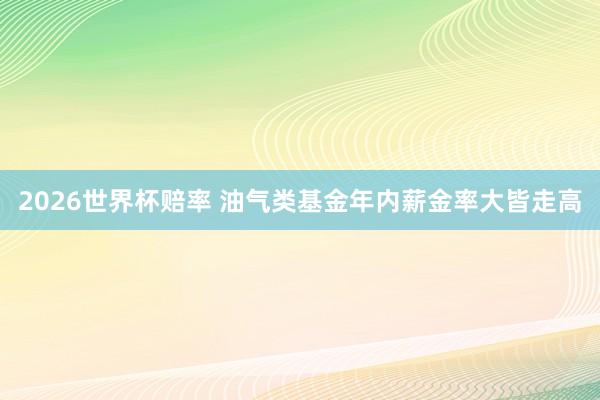 2026世界杯赔率 油气类基金年内薪金率大皆走高