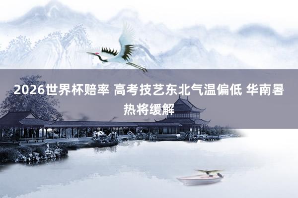 2026世界杯赔率 高考技艺东北气温偏低 华南暑热将缓解
