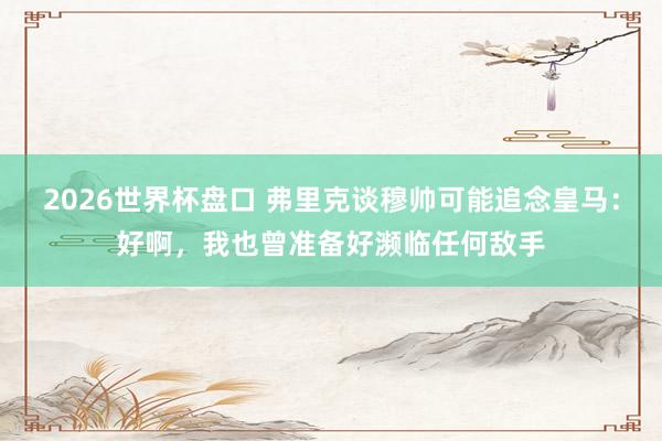 2026世界杯盘口 弗里克谈穆帅可能追念皇马：好啊，我也曾准备好濒临任何敌手