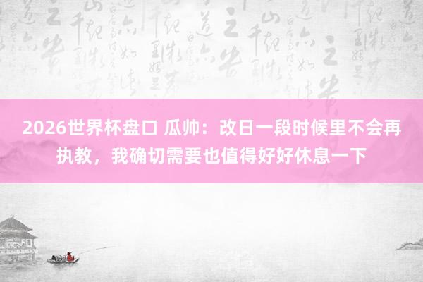 2026世界杯盘口 瓜帅:改日一段时候里不会再执教,我确切需要也值得好好休息一下