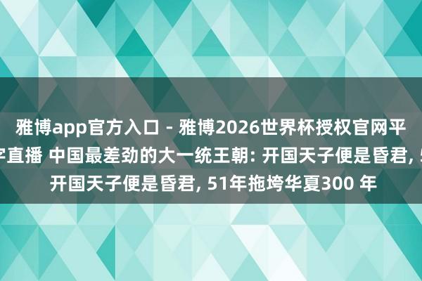 雅博app官方入口 - 雅博2026世界杯授权官网平台，2026世界杯文字直播 中国最差劲的大一统王朝: 开国天子便是昏君， 51年拖垮华夏300 年