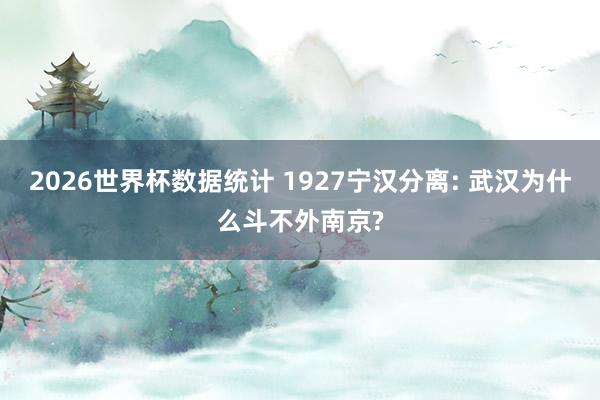 2026世界杯数据统计 1927宁汉分离: 武汉为什么斗不外南京?