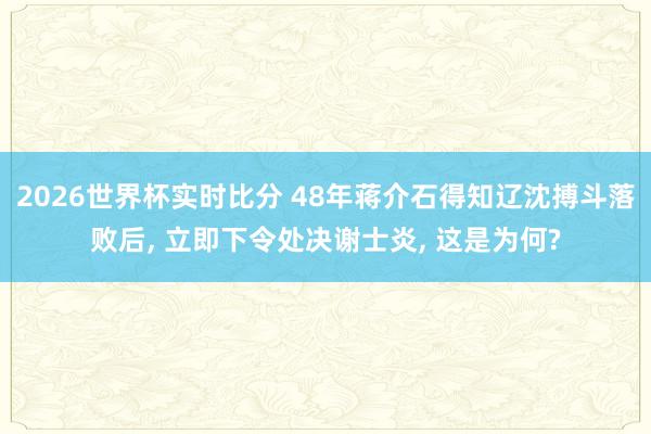 2026世界杯实时比分 48年蒋介石得知辽沈搏斗落败后， 立即下令处决谢士炎， 这是为何?