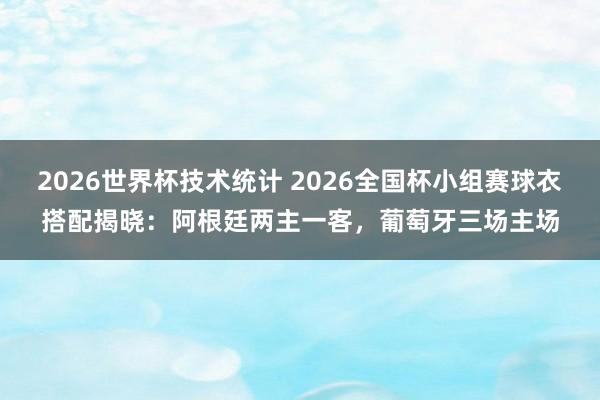 2026世界杯技术统计 2026全国杯小组赛球衣搭配揭晓：阿根廷两主一客，葡萄牙三场主场