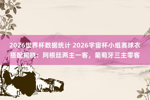 2026世界杯数据统计 2026宇宙杯小组赛球衣搭配揭晓：阿根廷两主一客，葡萄牙三主零客