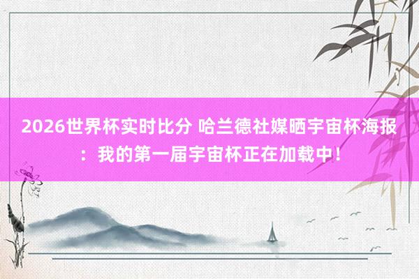 2026世界杯实时比分 哈兰德社媒晒宇宙杯海报：我的第一届宇宙杯正在加载中！