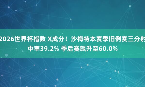 2026世界杯指数 X成分！沙梅特本赛季旧例赛三分射中率39.2% 季后赛飙升至60.0%