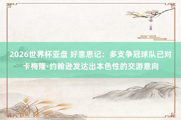 2026世界杯亚盘 好意思记：多支争冠球队已对卡梅隆·约翰逊发达出本色性的交游意向