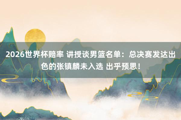 2026世界杯赔率 讲授谈男篮名单：总决赛发达出色的张镇麟未入选 出乎预思！