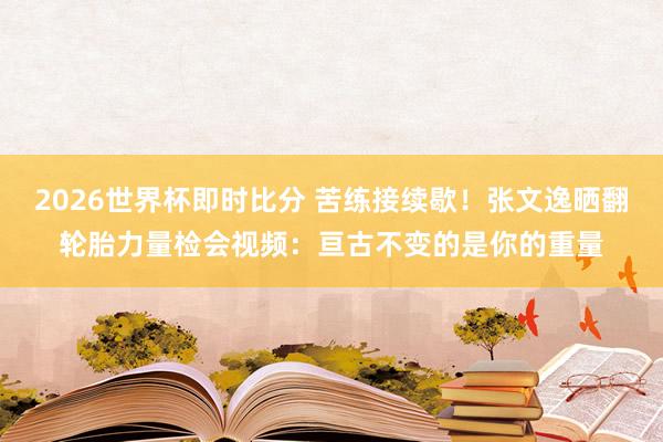 2026世界杯即时比分 苦练接续歇！张文逸晒翻轮胎力量检会视频：亘古不变的是你的重量