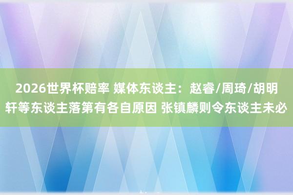 2026世界杯赔率 媒体东谈主：赵睿/周琦/胡明轩等东谈主落第有各自原因 张镇麟则令东谈主未必