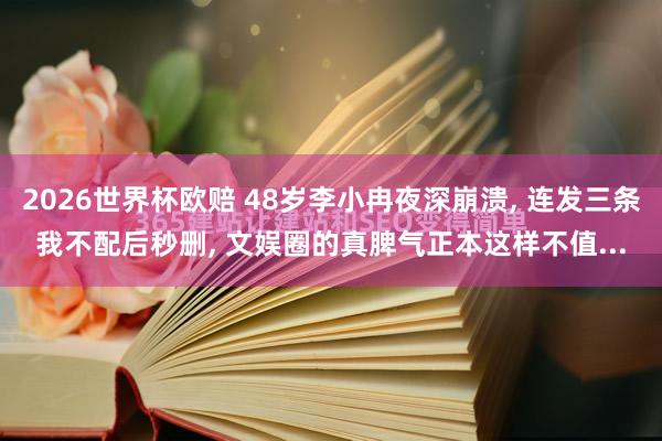 2026世界杯欧赔 48岁李小冉夜深崩溃， 连发三条我不配后秒删， 文娱圈的真脾气正本这样不值...
