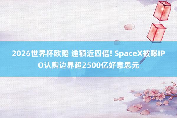 2026世界杯欧赔 逾额近四倍! SpaceX被曝IPO认购边界超2500亿好意思元