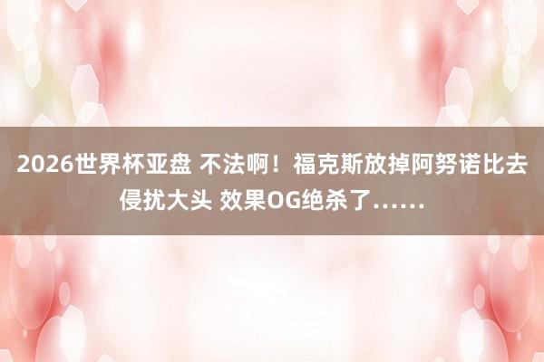 2026世界杯亚盘 不法啊！福克斯放掉阿努诺比去侵扰大头 效果OG绝杀了……