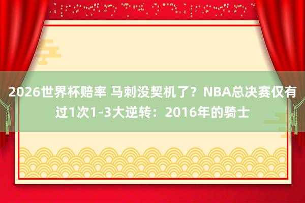 2026世界杯赔率 马刺没契机了？NBA总决赛仅有过1次1-3大逆转：2016年的骑士