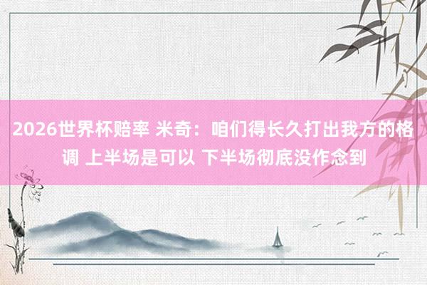 2026世界杯赔率 米奇：咱们得长久打出我方的格调 上半场是可以 下半场彻底没作念到