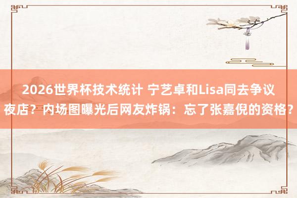 2026世界杯技术统计 宁艺卓和Lisa同去争议夜店？内场图曝光后网友炸锅：忘了张嘉倪的资格？