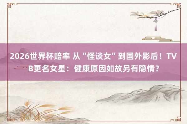 2026世界杯赔率 从“怪谈女”到国外影后！TVB更名女星：健康原因如故另有隐情？