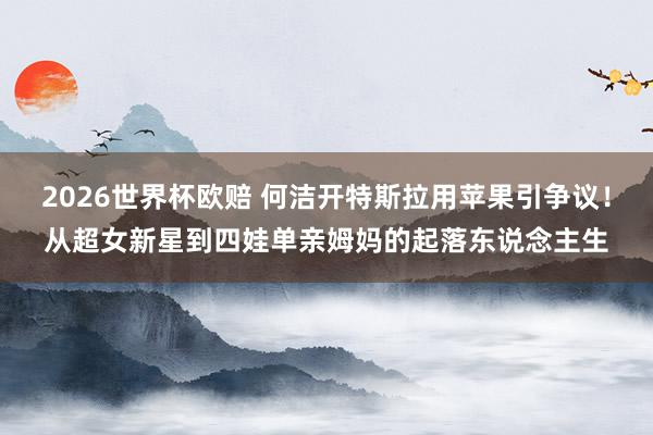 2026世界杯欧赔 何洁开特斯拉用苹果引争议！从超女新星到四娃单亲姆妈的起落东说念主生