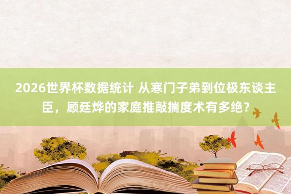 2026世界杯数据统计 从寒门子弟到位极东谈主臣，顾廷烨的家庭推敲揣度术有多绝？