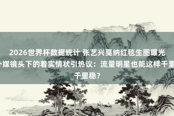 2026世界杯数据统计 张艺兴戛纳红毯生图曝光！外媒镜头下的着实情状引热议：流量明星也能这样千里稳？