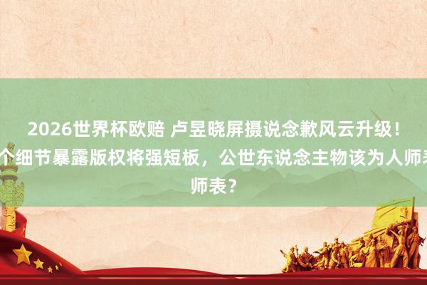 2026世界杯欧赔 卢昱晓屏摄说念歉风云升级！一个细节暴露版权将强短板，公世东说念主物该为人师表？