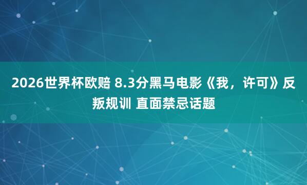 2026世界杯欧赔 8.3分黑马电影《我，许可》反叛规训 直面禁忌话题