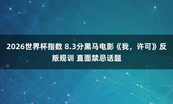2026世界杯指数 8.3分黑马电影《我,许可》反叛规训 直面禁忌话题