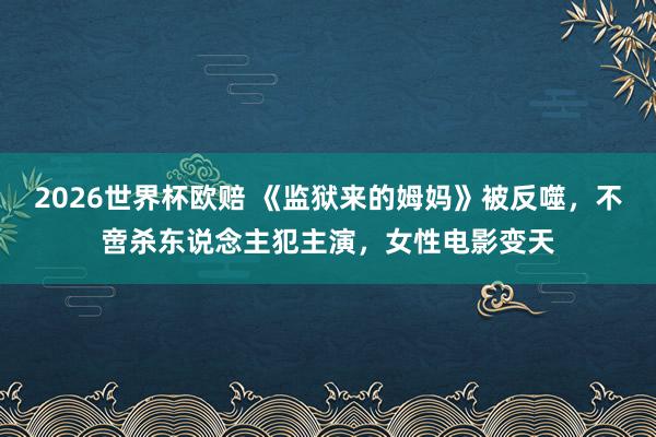 2026世界杯欧赔 《监狱来的姆妈》被反噬,不啻杀东说念主犯主演,女性电影变天