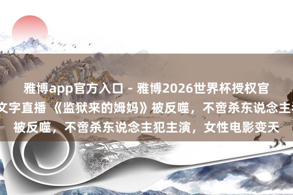 雅博app官方入口 - 雅博2026世界杯授权官网平台，2026世界杯文字直播 《监狱来的姆妈》被反噬，不啻杀东说念主犯主演，女性电影变天