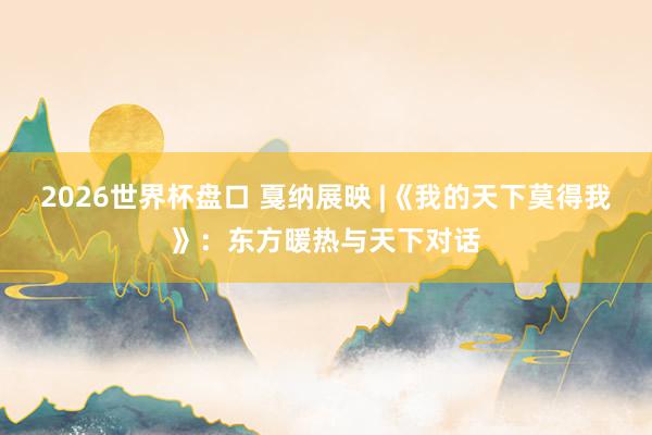 2026世界杯盘口 戛纳展映 |《我的天下莫得我》:东方暖热与天下对话