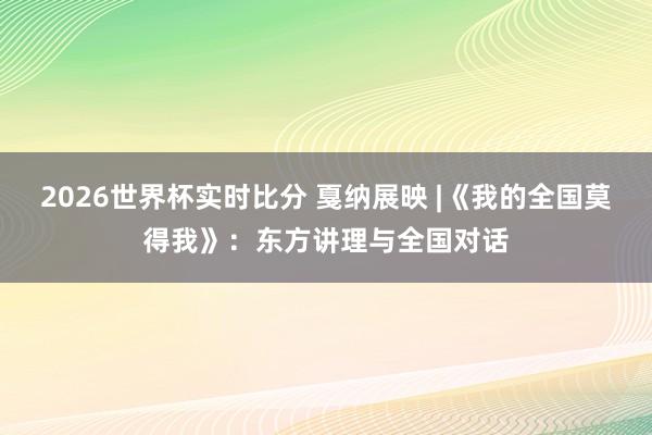 2026世界杯实时比分 戛纳展映 |《我的全国莫得我》:东方讲理与全国对话