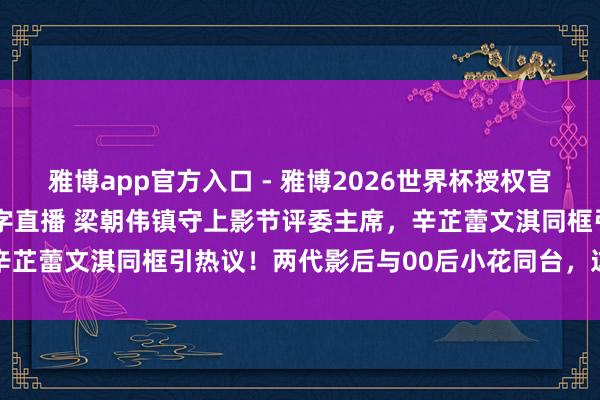 雅博app官方入口 - 雅博2026世界杯授权官网平台,2026世界杯文字直播 梁朝伟镇守上影节评委主席,辛芷蕾文淇同框引热议!两代影后与00后小花同台,这声威太绝了