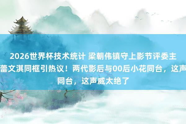 2026世界杯技术统计 梁朝伟镇守上影节评委主席,辛芷蕾文淇同框引热议!两代影后与00后小花同台,这声威太绝了