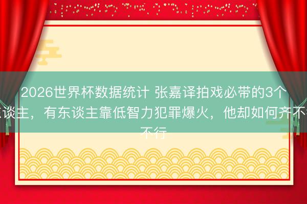 2026世界杯数据统计 张嘉译拍戏必带的3个东谈主，有东谈主靠低智力犯罪爆火，他却如何齐不行