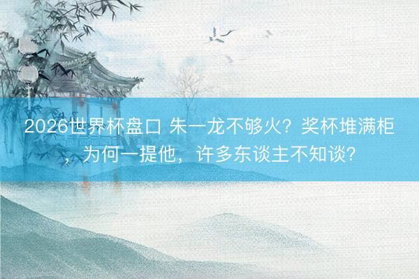 2026世界杯盘口 朱一龙不够火？奖杯堆满柜，为何一提他，许多东谈主不知谈？