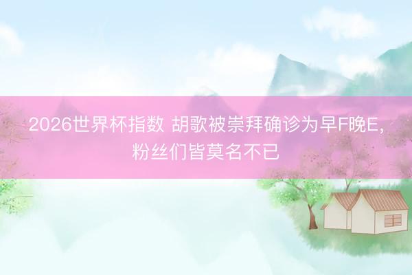 2026世界杯指数 胡歌被崇拜确诊为早F晚E，粉丝们皆莫名不已