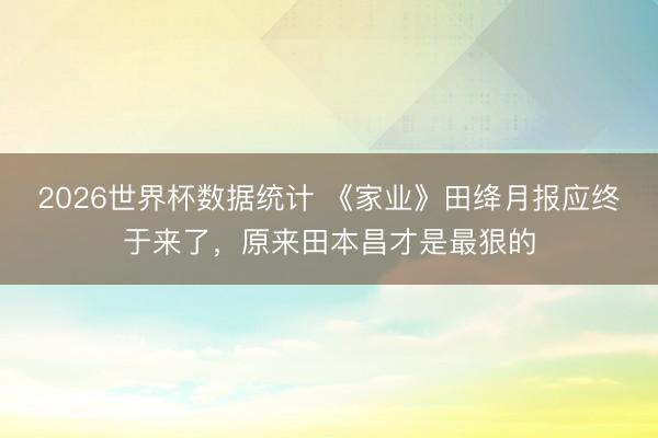 2026世界杯数据统计 《家业》田绛月报应终于来了，原来田本昌才是最狠的