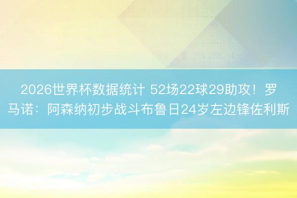2026世界杯数据统计 52场22球29助攻！罗马诺：阿森纳初步战斗布鲁日24岁左边锋佐利斯