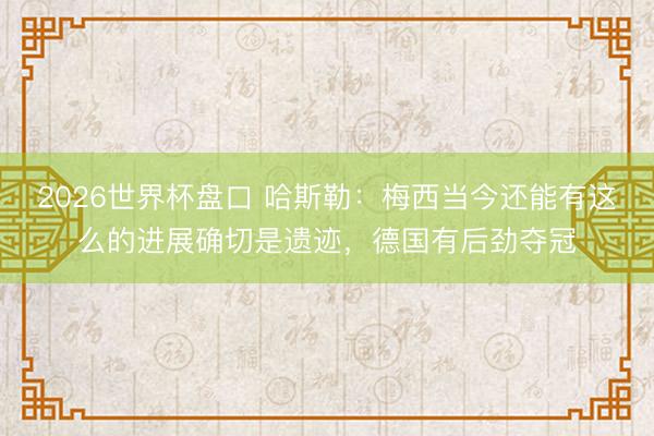 2026世界杯盘口 哈斯勒:梅西当今还能有这么的进展确切是遗迹,德国有后劲夺冠
